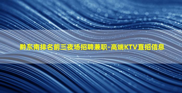 黔东南排名前三夜场招聘兼职-高端KTV直招信息